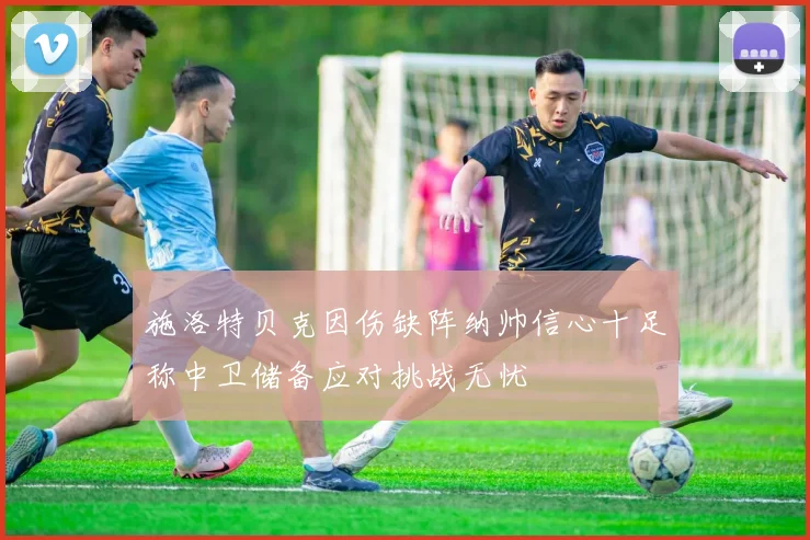施洛特贝克因伤缺阵纳帅信心十足称中卫储备应对挑战无忧