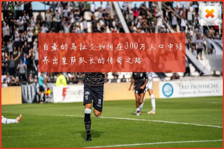 自豪的乌拉圭如何在300万人口中培养出皇萨队长的传奇之路