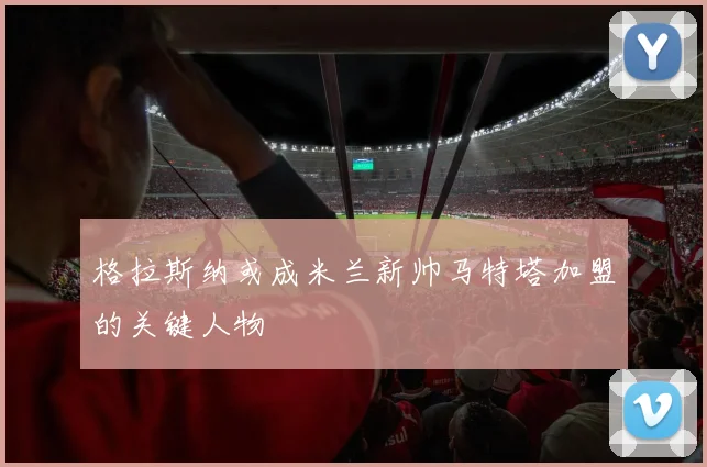 格拉斯纳或成米兰新帅马特塔加盟的关键人物