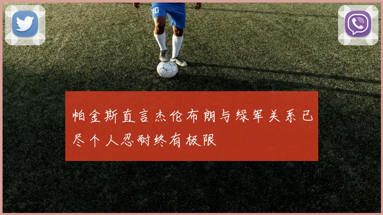 帕金斯直言杰伦布朗与绿军关系已尽个人忍耐终有极限