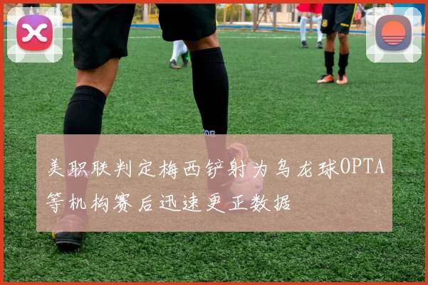 美职联判定梅西铲射为乌龙球OPTA等机构赛后迅速更正数据