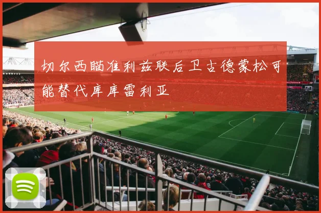 切尔西瞄准利兹联后卫古德蒙松可能替代库库雷利亚