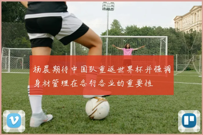 杨晨期待中国队重返世界杯并强调身材管理在各行各业的重要性
