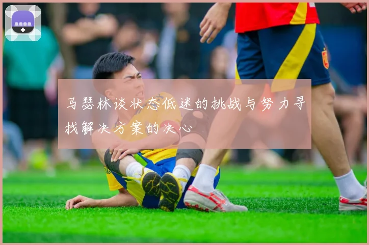 马瑟林谈状态低迷的挑战与努力寻找解决方案的决心