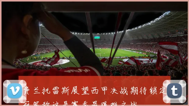 费兰托雷斯展望西甲决战期待锁定冠军称这是赛季最艰难之战