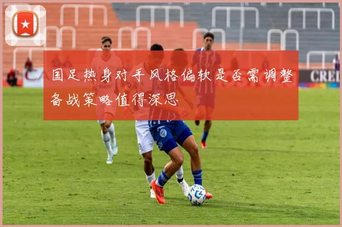 国足热身对手风格偏软是否需调整备战策略值得深思