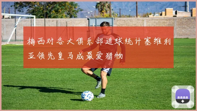 梅西对各大俱乐部进球统计塞维利亚领先皇马成最爱猎物