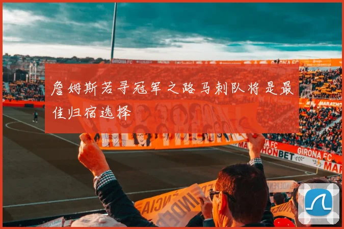 詹姆斯若寻冠军之路马刺队将是最佳归宿选择