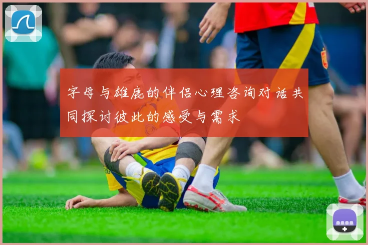 字母与雄鹿的伴侣心理咨询对话共同探讨彼此的感受与需求