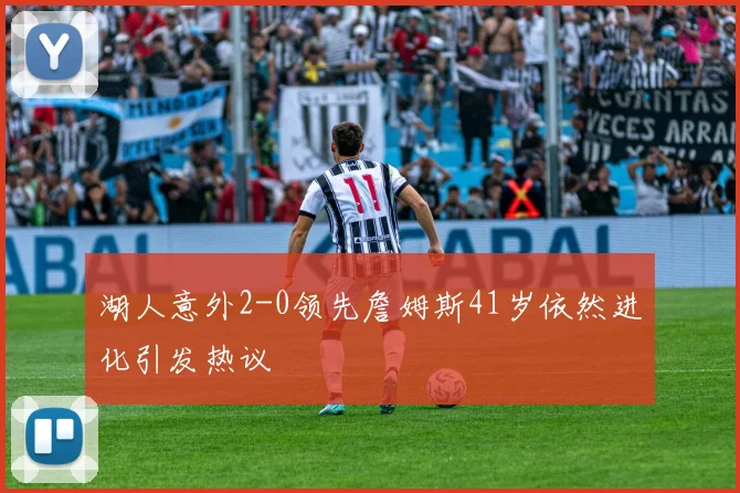 湖人意外2-0领先詹姆斯41岁依然进化引发热议