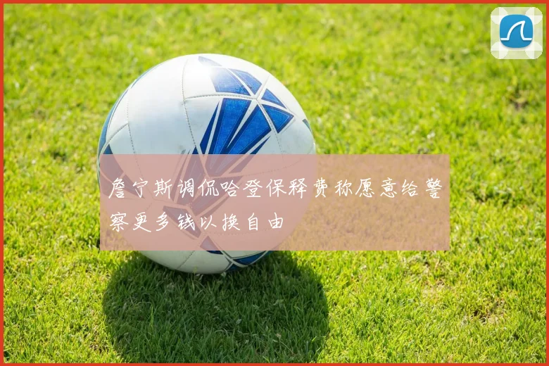 詹宁斯调侃哈登保释费称愿意给警察更多钱以换自由