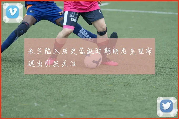 米兰陷入历史荒诞时期朗尼克宣布退出引发关注