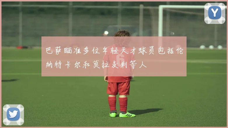 巴萨瞄准多位年轻天才球员包括伦纳特卡尔和莫拉麦利等人