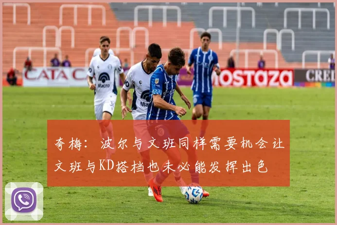 夸梅：波尔与文班同样需要机会让文班与KD搭档也未必能发挥出色