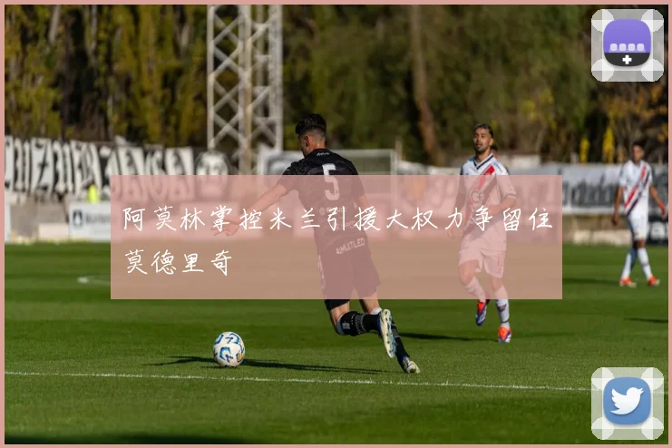 阿莫林掌控米兰引援大权力争留住莫德里奇