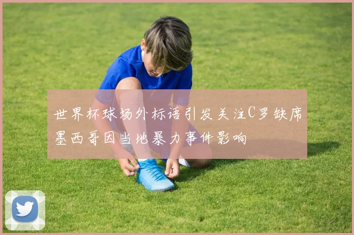 世界杯球场外标语引发关注C罗缺席墨西哥因当地暴力事件影响