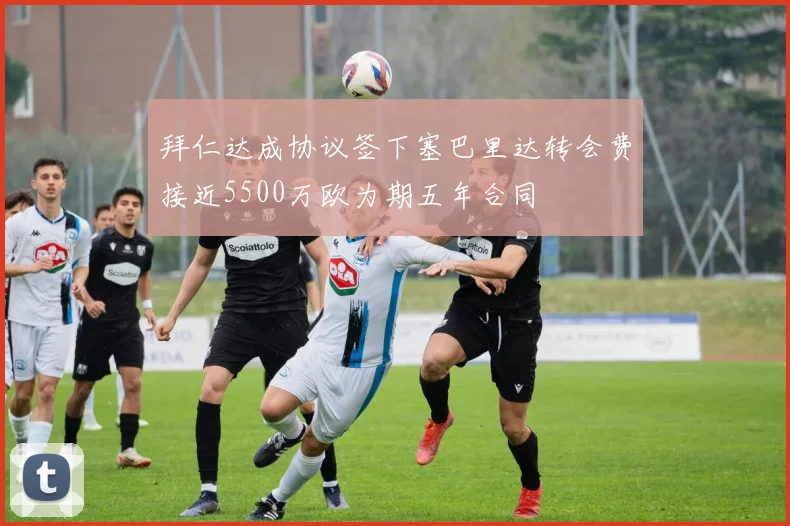 拜仁达成协议签下塞巴里达转会费接近5500万欧为期五年合同