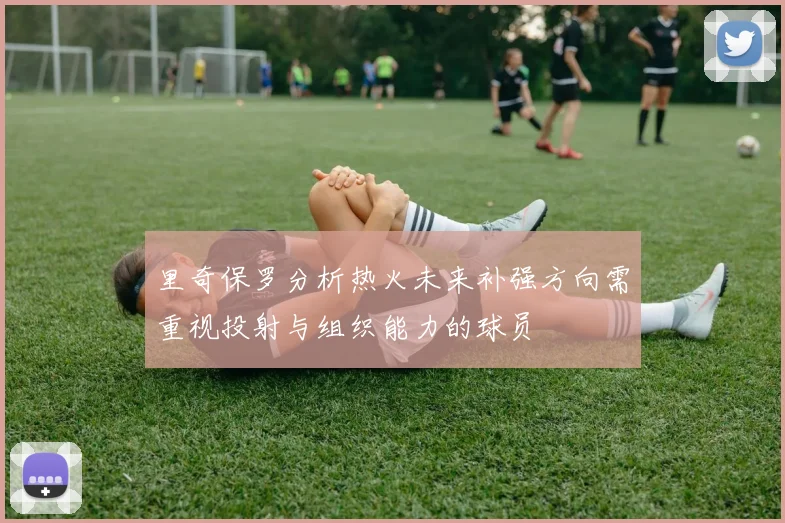 里奇保罗分析热火未来补强方向需重视投射与组织能力的球员