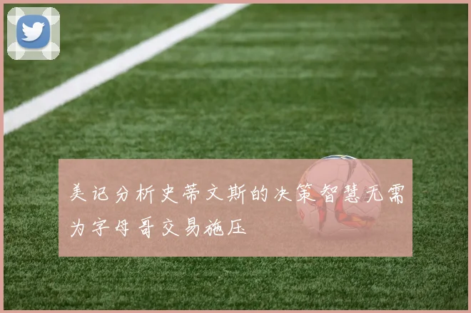 美记分析史蒂文斯的决策智慧无需为字母哥交易施压