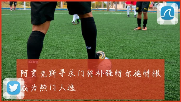 阿贾克斯寻求门将补强特尔施特根成为热门人选