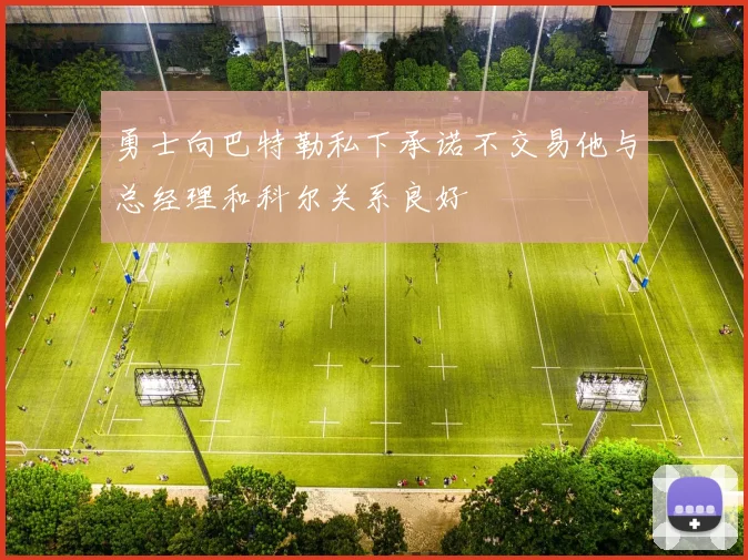 勇士向巴特勒私下承诺不交易他与总经理和科尔关系良好