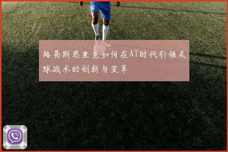 路易斯恩里克如何在AI时代引领足球战术的创新与变革
