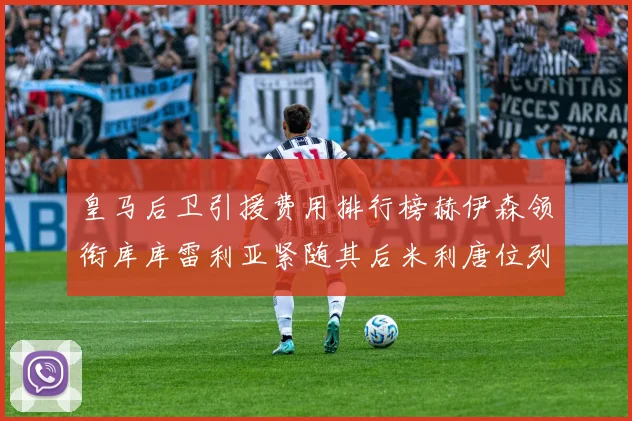 皇马后卫引援费用排行榜赫伊森领衔库库雷利亚紧随其后米利唐位列第三