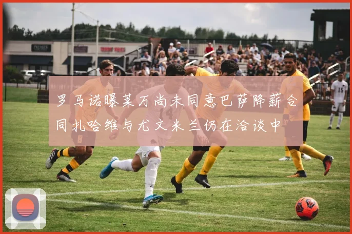 罗马诺曝莱万尚未同意巴萨降薪合同扎哈维与尤文米兰仍在洽谈中