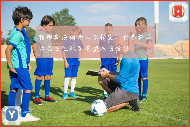特维斯谈梅西心态转变：世界杯压力已去但冠军渴望依旧强烈