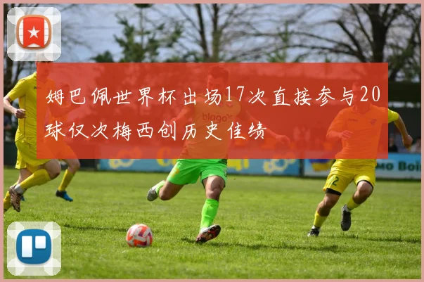 姆巴佩世界杯出场17次直接参与20球仅次梅西创历史佳绩
