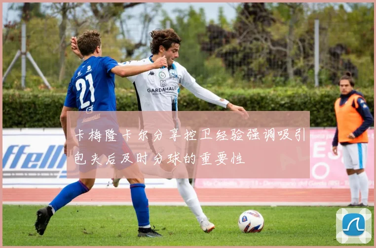 卡梅隆卡尔分享控卫经验强调吸引包夹后及时分球的重要性