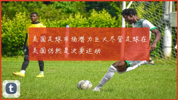 美国足球市场潜力巨大尽管足球在美国仍然是次要运动