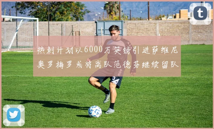 热刺计划以6000万英镑引进萨维尼奥罗梅罗或将离队范德芬继续留队