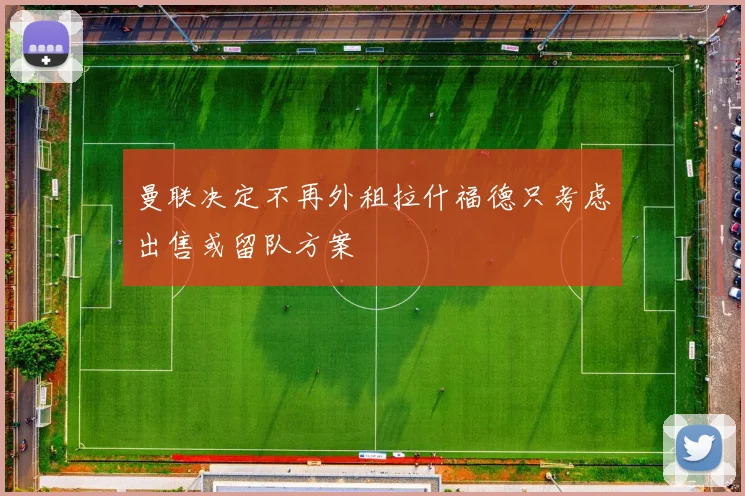 曼联决定不再外租拉什福德只考虑出售或留队方案