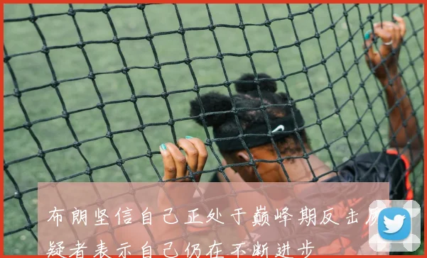 布朗坚信自己正处于巅峰期反击质疑者表示自己仍在不断进步