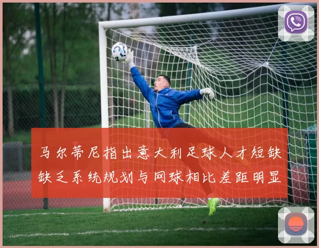 马尔蒂尼指出意大利足球人才短缺缺乏系统规划与网球相比差距明显