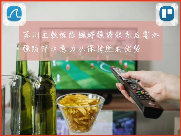 苏州主教练陈婉婷强调领先后需加强防守注意力以保持胜利优势