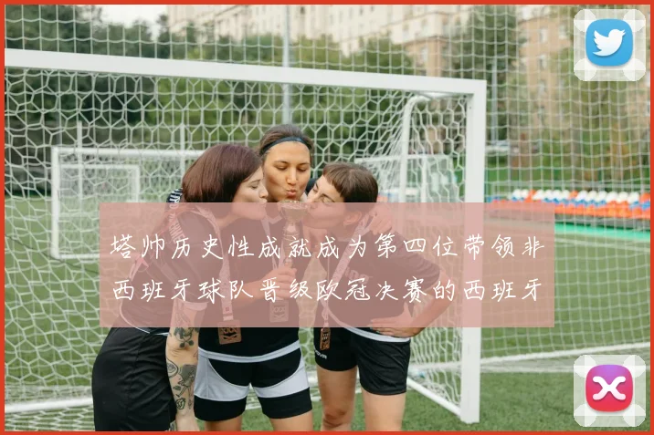 塔帅历史性成就成为第四位带领非西班牙球队晋级欧冠决赛的西班牙教练